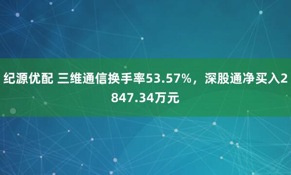 纪源优配 三维通信换手率53.57%，深股通净买入2847.34万元