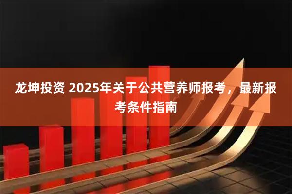 龙坤投资 2025年关于公共营养师报考，最新报考条件指南