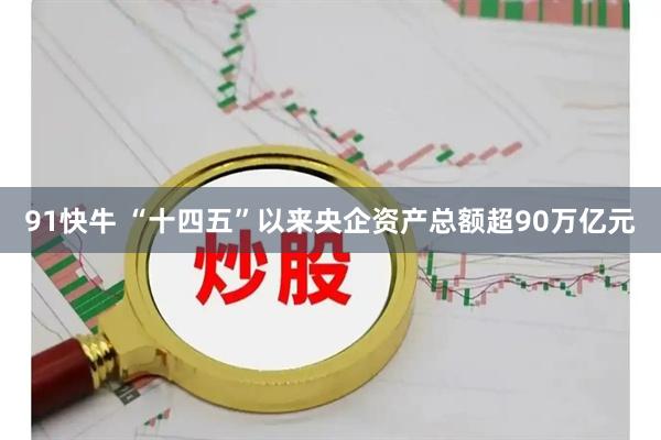 91快牛 “十四五”以来央企资产总额超90万亿元