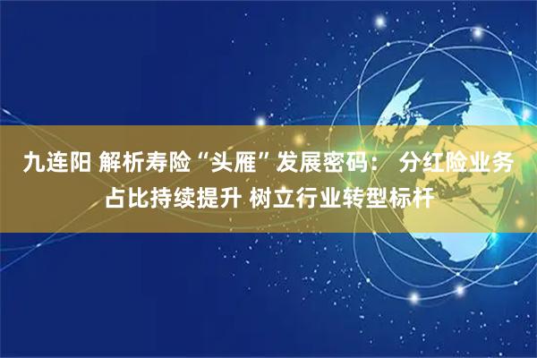 九连阳 解析寿险“头雁”发展密码： 分红险业务占比持续提升 树立行业转型标杆