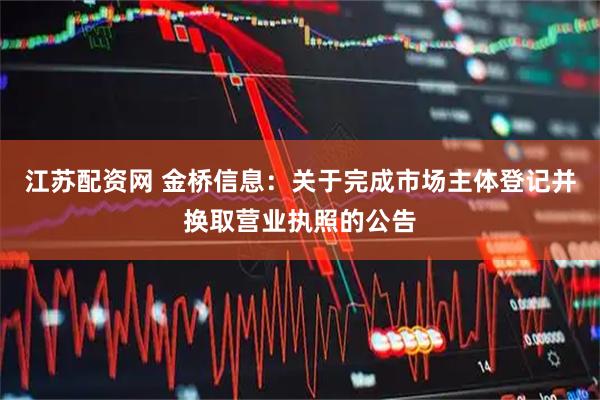江苏配资网 金桥信息：关于完成市场主体登记并换取营业执照的公告