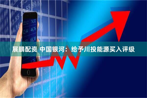 展鵬配资 中国银河：给予川投能源买入评级