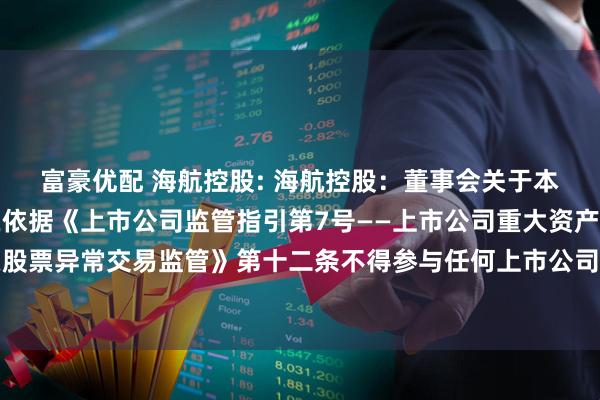 富豪优配 海航控股: 海航控股：董事会关于本次交易相关主体不存在依据《上市公司监管指引第7号——上市公司重大资产重组相关股票异常交易监管》第十二条不得参与任何上市公司重大资产重组情形的说明内容摘要