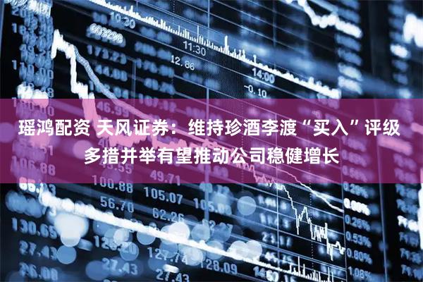 瑶鸿配资 天风证券：维持珍酒李渡“买入”评级 多措并举有望推动公司稳健增长