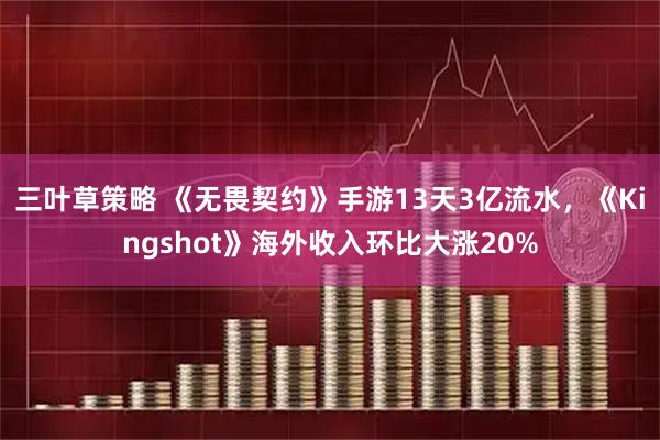 三叶草策略 《无畏契约》手游13天3亿流水，《Kingshot》海外收入环比大涨20%
