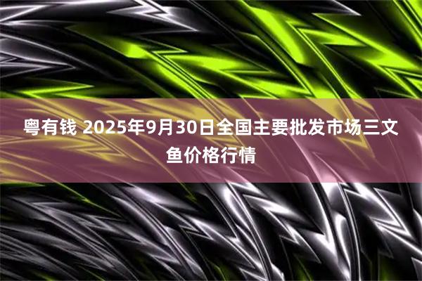 粤有钱 2025年9月30日全国主要批发市场三文鱼价格行情