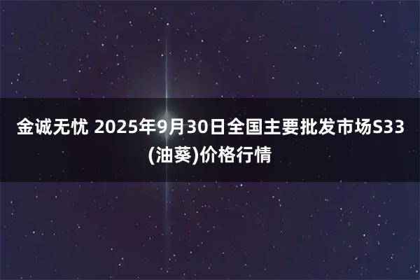 金诚无忧 2025年9月30日全国主要批发市场S33(油葵)价格行情