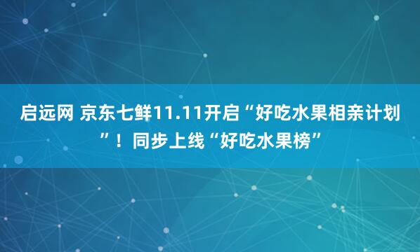 启远网 京东七鲜11.11开启“好吃水果相亲计划”！同步上线“好吃水果榜”