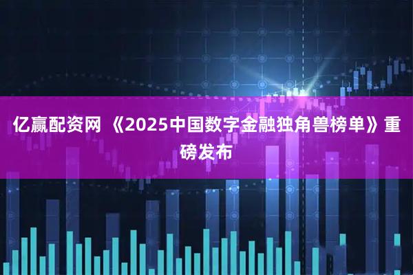 亿赢配资网 《2025中国数字金融独角兽榜单》重磅发布