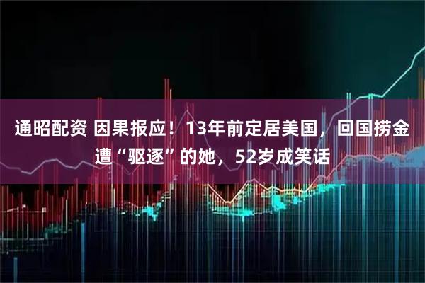通昭配资 因果报应！13年前定居美国，回国捞金遭“驱逐”的她，52岁成笑话
