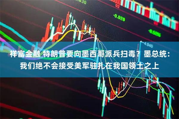 祥富金融 特朗普要向墨西哥派兵扫毒？墨总统：我们绝不会接受美军驻扎在我国领土之上