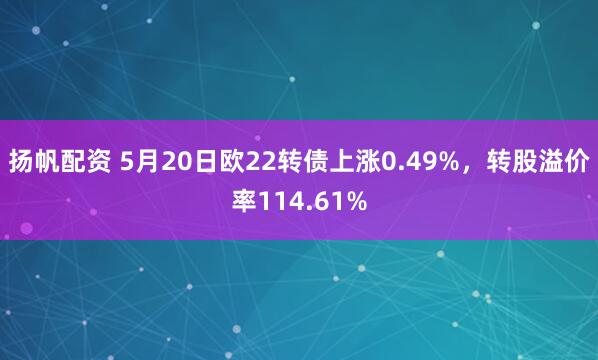 扬帆配资 5月20日欧22转债上涨0.49%，转股溢价率114.61%
