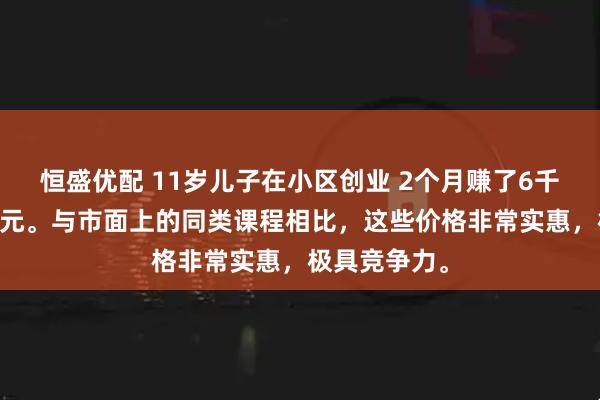 恒盛优配 11岁儿子在小区创业 2个月赚了6千元一小时45元。与市面上的同类课程相比，这些价格非常实惠，极具竞争力。