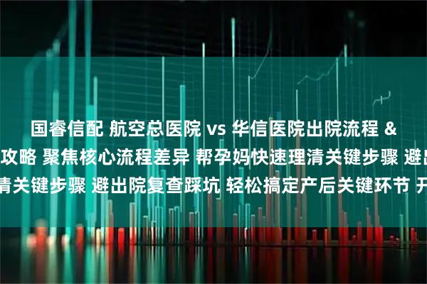 国睿信配 航空总医院 vs 华信医院出院流程 & 产后复查对比全攻略 聚焦核心流程差异 帮孕妈快速理清关键步骤 避出院复查踩坑 轻松搞定产后关键环节 开启产后恢复路