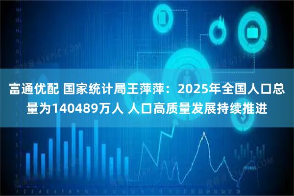 富通优配 国家统计局王萍萍：2025年全国人口总量为140489万人 人口高质量发展持续推进