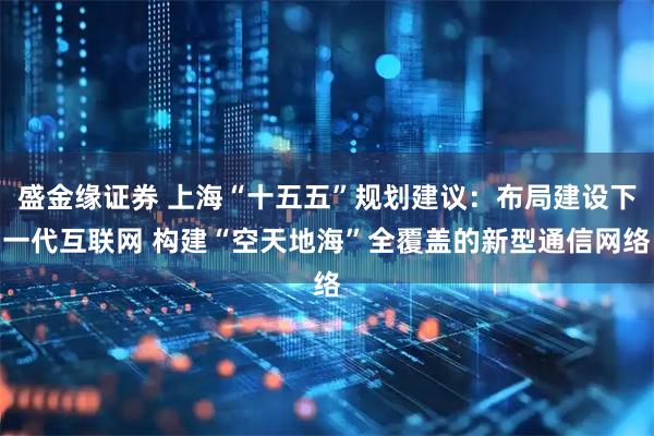盛金缘证券 上海“十五五”规划建议：布局建设下一代互联网 构建“空天地海”全覆盖的新型通信网络