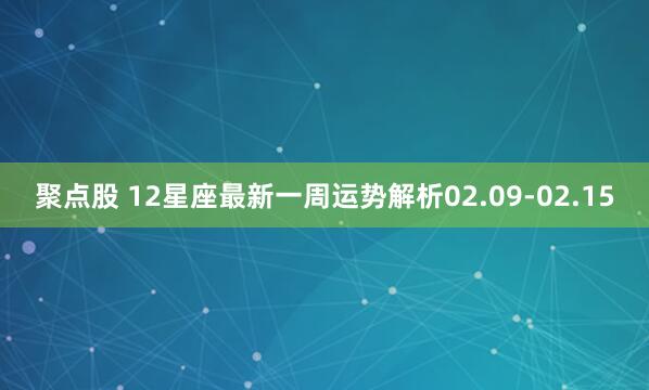 聚点股 12星座最新一周运势解析02.09-02.15