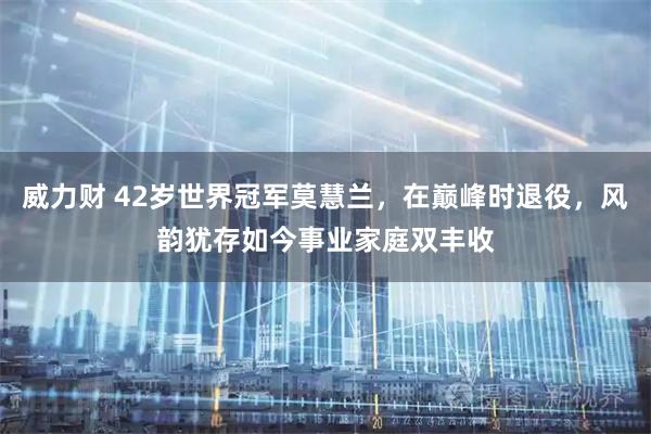 威力财 42岁世界冠军莫慧兰，在巅峰时退役，风韵犹存如今事业家庭双丰收