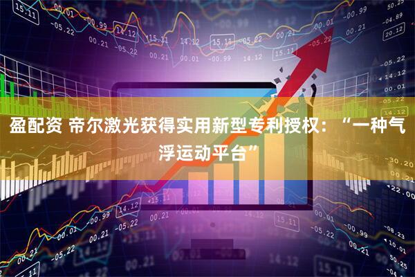 盈配资 帝尔激光获得实用新型专利授权：“一种气浮运动平台”