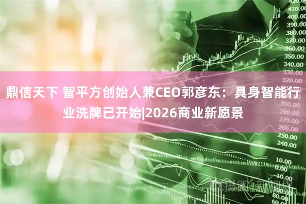 鼎信天下 智平方创始人兼CEO郭彦东：具身智能行业洗牌已开始|2026商业新愿景
