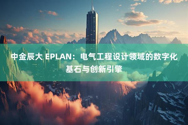 中金辰大 EPLAN：电气工程设计领域的数字化基石与创新引擎
