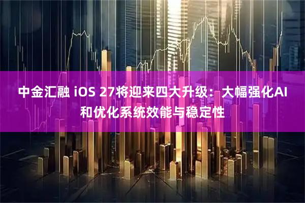 中金汇融 iOS 27将迎来四大升级：大幅强化AI和优化系统效能与稳定性