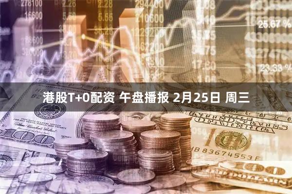 港股T+0配资 午盘播报 2月25日 周三