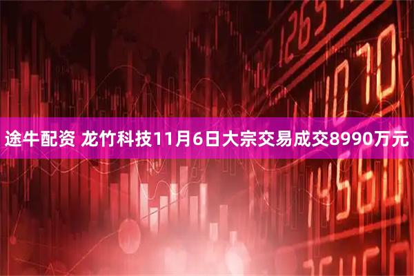 途牛配资 龙竹科技11月6日大宗交易成交8990万元