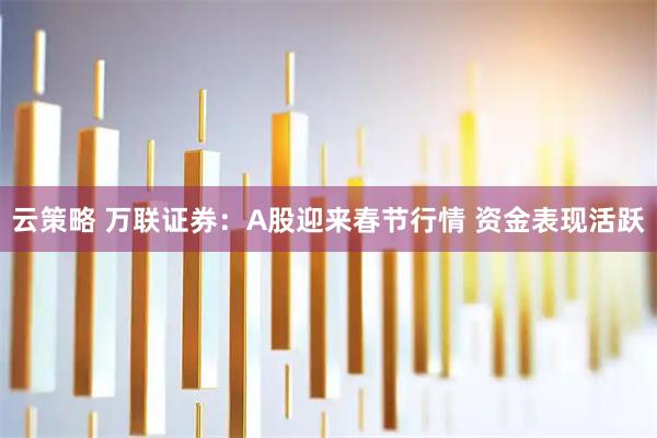 云策略 万联证券：A股迎来春节行情 资金表现活跃