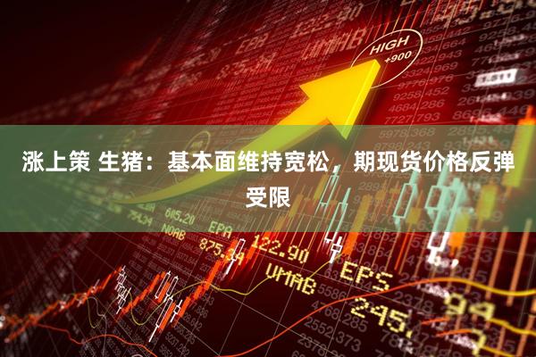 涨上策 生猪：基本面维持宽松，期现货价格反弹受限