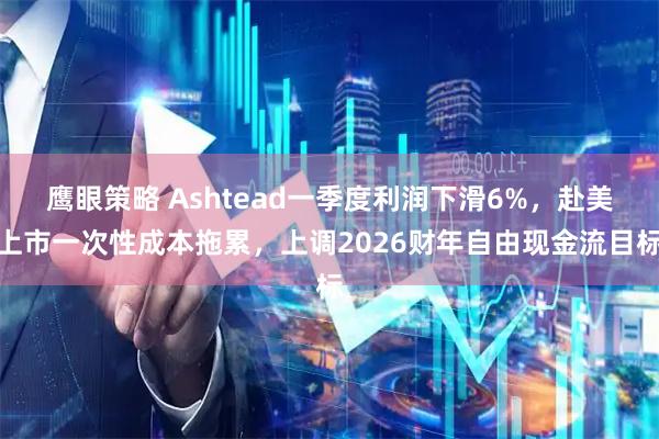 鹰眼策略 Ashtead一季度利润下滑6%，赴美上市一次性成本拖累，上调2026财年自由现金流目标