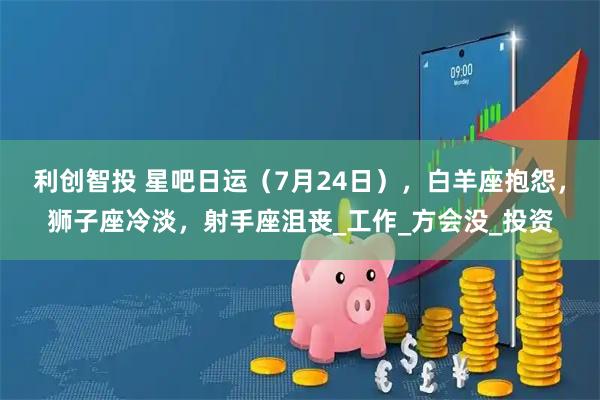 利创智投 星吧日运（7月24日），白羊座抱怨，狮子座冷淡，射手座沮丧_工作_方会没_投资