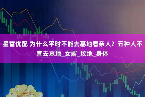 星富优配 为什么平时不能去墓地看亲人？五种人不宜去墓地_女婿_坟地_身体