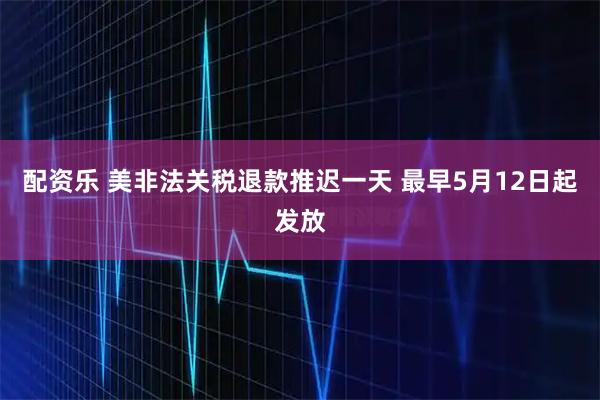 配资乐 美非法关税退款推迟一天 最早5月12日起发放