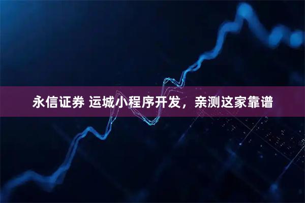 永信证券 运城小程序开发，亲测这家靠谱