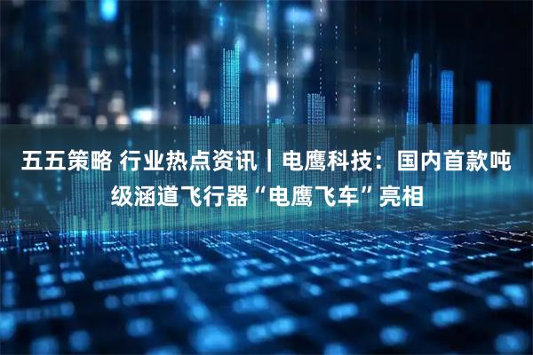 五五策略 行业热点资讯｜电鹰科技：国内首款吨级涵道飞行器“电鹰飞车”亮相