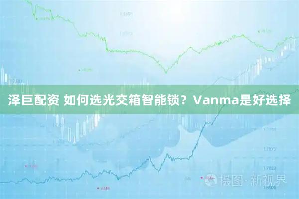 泽巨配资 如何选光交箱智能锁？Vanma是好选择